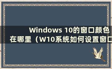 Windows 10的窗口颜色在哪里（W10系统如何设置窗口颜色）